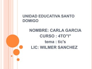 UNIDAD EDUCATIVA SANTO
DOMIGO

NOMBRE: CARLA GARCIA
CURSO : 4TO"I"
tema : tic's
LIC: WILMER SANCHEZ

 
