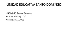 UNIDAD EDUCATIVA SANTO DOMINGO
• NOMBRE: Ronald Córdova
• Curso: 1ero Bgu “D”
• Fecha 18-11-2016
 