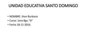 UNIDAD EDUCATIVA SANTO DOMINGO
• NOMBRE: Jhon Burbano
• Curso: 1ero Bgu “D”
• Fecha 18-11-2016
 