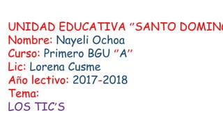 UNIDAD EDUCATIVA ‘’SANTO DOMING
Nombre: Nayeli Ochoa
Curso: Primero BGU ‘’A’’
Lic: Lorena Cusme
Año lectivo: 2017-2018
Tema:
LOS TIC’S
 