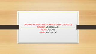 UNIDAD EDUCATIVA SANTO DOMINGO DE LOS COLORADOS
NOMBRE: NOELIA LARA B.
FECHA: 20/12/16
CURSO: 1RO BGU “A”
 