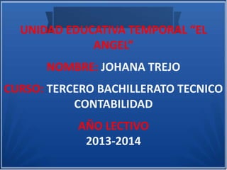 UNIDAD EDUCATIVA TEMPORAL “EL
ANGEL”
NOMBRE: JOHANA TREJO
CURSO: TERCERO BACHILLERATO TECNICO
CONTABILIDAD
AÑO LECTIVO
2013-2014
 