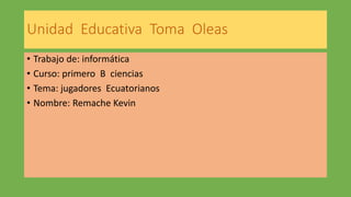 Unidad Educativa Toma Oleas
• Trabajo de: informática
• Curso: primero B ciencias
• Tema: jugadores Ecuatorianos
• Nombre: Remache Kevin
 