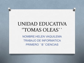 UNIDAD EDUCATIVA
‘’TOMAS OLEAS``
NOMBRE:HELEN VAQUILEMA
TRABAJO DE INFORMATICA
PRIMERO ``B``CIENCIAS
 