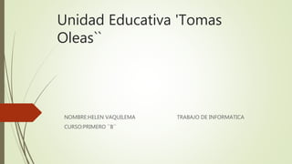 Unidad Educativa 'Tomas
Oleas``
NOMBRE:HELEN VAQUILEMA TRABAJO DE INFORMATICA
CURSO:PRIMERO ``B``
 
