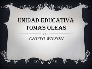 UNIDAD EDUCATIVA
TOMAS OLEAS
CHUTO WILSON
 