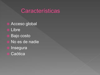  Acceso global
 Libre
 Bajo costo
 No es de nadie
 Insegura
 Caótica
 