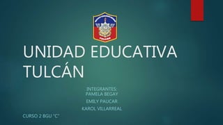 UNIDAD EDUCATIVA
TULCÁN
INTEGRANTES:
PAMELA BEGAY
EMILY PAUCAR
KAROL VILLARREAL
CURSO 2 BGU “C”
 