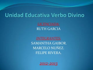 LICENCIADA:
  RUTH GARCIA

  INTEGRANTES:
SAMANTHA GAIBOR.
 MARCELO NUÑEZ.
  FELIPE RIVERA.

   2012-2013
 
