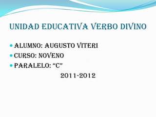 Unidad Educativa Verbo Divino

 Alumno: Augusto Viteri
 Curso: noveno
 Paralelo: “C”
              2011-2012
 