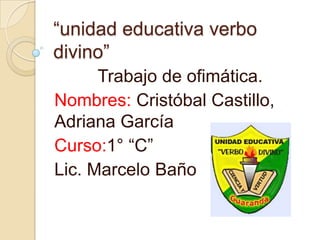 “unidad educativa verbo
divino”
      Trabajo de ofimática.
Nombres: Cristóbal Castillo,
Adriana García
Curso:1° “C”
Lic. Marcelo Baño
 
