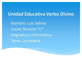 Unidad Educativa Verbo Divino
Nombre: Luis Salinas
Curso: Noveno ‘’C’’
Asignatura: Informática
Tema: La materia
 