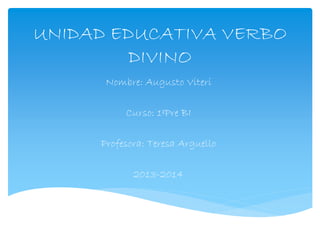 UNIDAD EDUCATIVA VERBO
DIVINO
Nombre: Augusto Viteri
Curso: 1ºPre BI
Profesora: Teresa Arguello
2013-2014
 