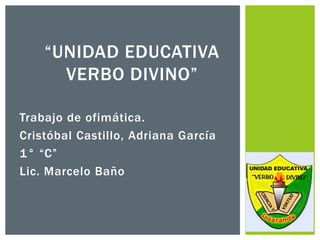 “UNIDAD EDUCATIVA
      VERBO DIVINO”

Trabajo de ofimática.
Cristóbal Castillo, Adriana García
1° “C”
Lic. Marcelo Baño
 