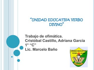 “UNIDAD EDUCATIVA VERBO
           DIVINO”


Trabajo de ofimática.
Cristóbal Castillo, Adriana García
1° “C”
Lic. Marcelo Baño
 