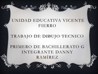 UNIDAD EDUCATIVA VICENTE
FIERRO
TRABAJO DE DIBUJO TECNICO
PRIMERO DE BACHILLERATO G
INTEGRANTE DANNY
RAMÍREZ
 
