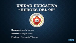 UNIDAD EDUCATIVA
“HEROES DEL 95”
Nombre: Aracely Llanos
Materia: Computación
Profesor: Fernando Villacres
 