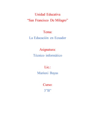 Unidad Educativa
“San Francisco De Milagro”
Tema:
La Educación en Ecuador
Asignatura:
Técnico informático
Lic.:
Mariuxi Bayas
Curso:
3”B”
 