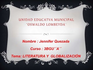 UNIDAD EDUCATVA MUNICIPAL
¨OSWALDO LOMBEYDA´
Nombre : Jennifer Quezada
Curso : 3BGU´´A´´
Tema: LITERATURA Y GLOBALIZACIÓN
 