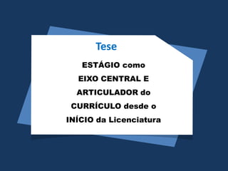 Tese
ESTÁGIO como
EIXO CENTRAL E
ARTICULADOR do
CURRÍCULO desde o
INÍCIO da Licenciatura
 
