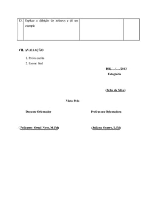 13. Esplicar a difinição do isóbaros e dê um
exemplo
VII. AVALIAÇÃO
1. Prova escrita
2. Exame final
Dili,…./…./2013
Estagiaria
(Zelia da Silva)
Visto Pelo
Docente Orientador Professora Orientadora
( Policarpo Ornai Neto, M.Ed) (Juliana Soares, L.Ed)
 