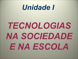 Unidade I  TECNOLOGIAS NA SOCIEDADE E NA ESCOLA 