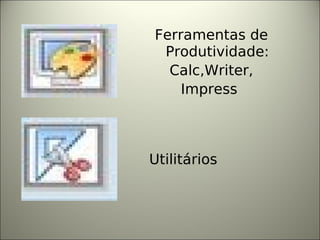 Ferramentas de Produtividade: Calc,Writer, Impress  Utilitários   