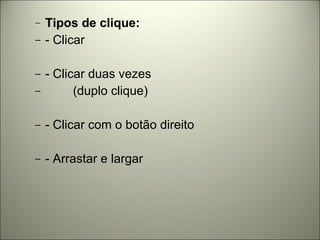 Tipos de clique: - Clicar - Clicar duas vezes (duplo clique) - Clicar com o botão direito - Arrastar e largar 
