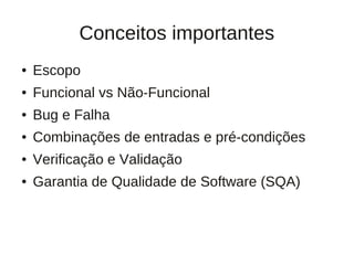 Conceitos importantes
●   Escopo
●   Funcional vs Não-Funcional
●   Bug e Falha
●   Combinações de entradas e pré-condições
●   Verificação e Validação
●   Garantia de Qualidade de Software (SQA)
 