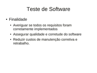 Teste de Software
●   Finalidade
    ●   Averiguar se todos os requisitos foram
        corretamente implementados
    ●   Assegurar qualidade e corretude do software
    ●   Reduzir custos de manutenção corretiva e
        retrabalho.
 