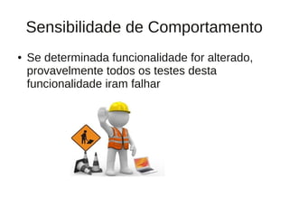 Sensibilidade de Comportamento
●   Se determinada funcionalidade for alterado,
    provavelmente todos os testes desta
    funcionalidade iram falhar
 