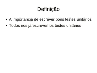 Definição
●   A importância de escrever bons testes unitários
●   Todos nos já escrevemos testes unitários
 