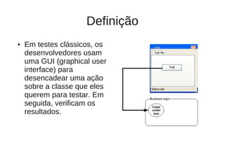 Definição
●   Em testes clássicos, os
    desenvolvedores usam
    uma GUI (graphical user
    interface) para
    desencadear uma ação
    sobre a classe que eles
    querem para testar. Em
    seguida, verificam os
    resultados.
 
