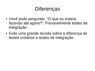 Diferenças
●   Você pode perguntar, “O que eu estava
    fazendo até agora?”. Provavelmente testes de
    integração
●   Exite uma grande duvida sobre a diferença de
    testes unitários e testes de integração
 