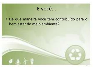 E você...
• De que maneira você tem contribuído para o
  bem estar do meio ambiente?




                                           24
 