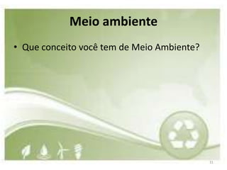 Meio ambiente
• Que conceito você tem de Meio Ambiente?




                                            31
 