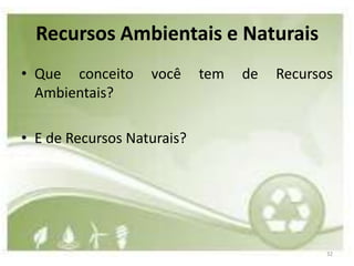 Recursos Ambientais e Naturais
• Que conceito     você     tem   de   Recursos
  Ambientais?

• E de Recursos Naturais?




                                              32
 