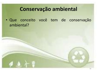 Conservação ambiental
• Que conceito você tem de conservação
  ambiental?




                                     39
 
