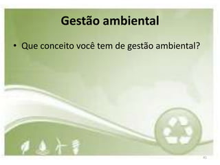 Gestão ambiental
• Que conceito você tem de gestão ambiental?




                                               41
 