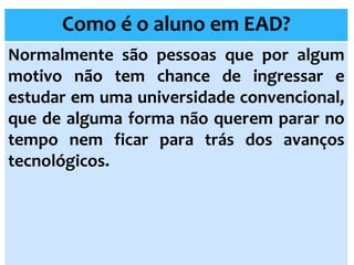 Como é o aluno em EAD?
Normalmente são pessoas que por algum
motivo não tem chance de ingressar e
estudar em uma universidade convencional,
que de alguma forma não querem parar no
tempo nem ficar para trás dos avanços
tecnológicos.
 