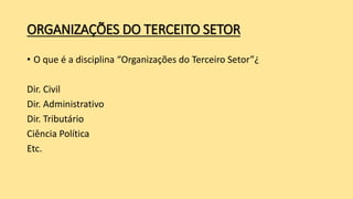 ORGANIZAÇÕES DO TERCEITO SETOR
• O que é a disciplina “Organizações do Terceiro Setor”¿
Dir. Civil
Dir. Administrativo
Dir. Tributário
Ciência Política
Etc.
 