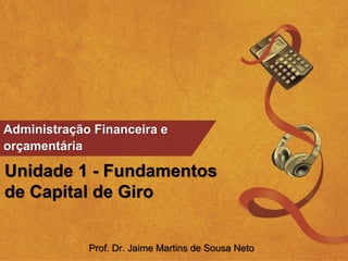 Administração Financeira e
orçamentária
Unidade 1 - Fundamentos
de Capital de Giro
Prof. Dr. Jaime Martins de Sousa Neto
 