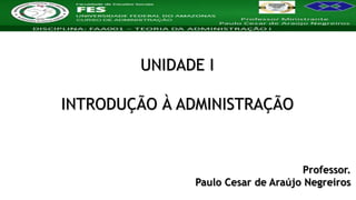 Nome da Disciplina
UNIDADE I
INTRODUÇÃO À ADMINISTRAÇÃO
Professor.
Paulo Cesar de Araújo Negreiros
 