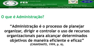 Nome da Disciplina
O que é Administração?
“Administração é o processo de planejar
organizar, dirigir e controlar o uso de recursos
organizacionais para alcançar determinados
objetivos de maneira eficiente e eficaz”
(CHIAVENATO, 1999, p. 6).
 