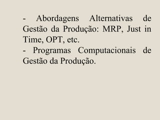 - Abordagens Alternativas de
Gestão da Produção: MRP, Just in
Time, OPT, etc.
- Programas Computacionais de
Gestão da Produção.
 