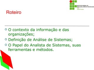 Roteiro


   O contexto da informação e das
    organizações;
   Definição de Análise de Sistemas;
   O Papel do Analista de Sistemas, suas
    ferramentas e métodos.
 