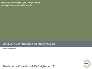 GESTÃO	DA	TECNOLOGIA	DA	INFORMAÇÃO
Vinicius	Ponte	Machado
Unidade	I	– Conceitos	&	Definições	em	TI
UNIVERSIDADE	ABERTA	DO	PIAUÍ	– UAPI
Curso	de	Sistema	de	Informação
 