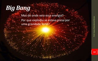 Big Bang
• Mas de onde veio essa energia?
• Por que explodiu se estava presa por
uma gravidade forte?
Prof.CássioResendedeMorais
10
 