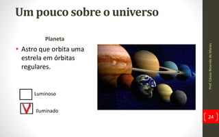Planeta
• Astro que orbita uma
estrela em órbitas
regulares.
Prof.CássioResendedeMorais
24
Um pouco sobre o universo
Luminoso
Iluminado
 
