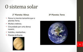 O sistema solar
2° Planeta: Vênus
• Possui o mesmo tamanho que o
planeta Terra;
• Muitas crateras;
• Circundada por uma densa
nuvem;
• Vulcões, montanhas;
• Planeta brilhante
Prof.CássioResendedeMorais
31
3º Planeta: Terra
 